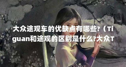 大众途观车的优缺点有哪些?（Tiguan和途观的区别是什么?大众Tiguan是途观吗）【大众途观车的优缺点有哪些tiguan和途观的区别】