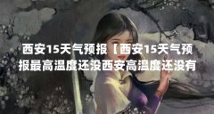 西安15天气预报【西安15天气预报最高温度还没西安高温度还没有超过40℃的原因