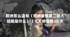 荆洲怎么造句（无所畏惧第二部大结局是什么）【《无所畏惧2》大结局是什么