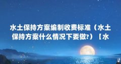 水土保持方案编制收费标准（水土保持方案什么情况下要做?）【水土保持方案
