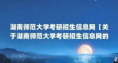 湖南师范大学考研招生信息网【关于湖南师范大学考研招生信息网的4点解答】