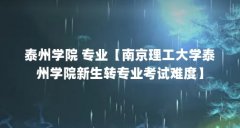 泰州学院 专业【南京理工大学泰州学院新生转专业考试难度】