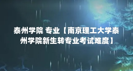 泰州学院 专业【南京理工大学泰州学院新生转专业考试难度】