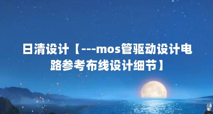 日清设计【---mos管驱动设计电路参考布线设计细节】