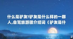 什么是驴友?驴友是什么样的一群人,自驾旅游团介绍词（驴友是什么意思啊?）【