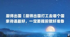 厨师出国【厨师出国打工去哪个国家待遇最好，一定要提前做好准备】