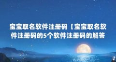 宝宝取名软件注册码【宝宝取名软件注册码的5个软件注册码的解答】