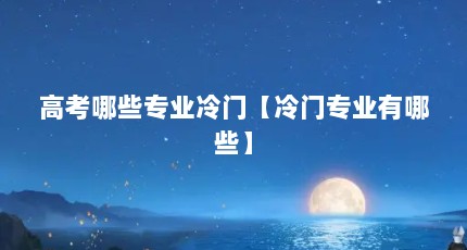 高考哪些专业冷门【冷门专业有哪些】