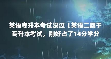 英语专升本考试没过【英语二属于专升本考试，刚好占了14分学分】
