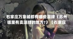 石家庄万象城都有哪些潮牌（苏州哪里有卖潮牌的地方?）【石家庄万象城都有