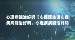 心理病能治好吗【心理医生讲心理疾病能治好吗，心理疾病能治好吗，心理医生