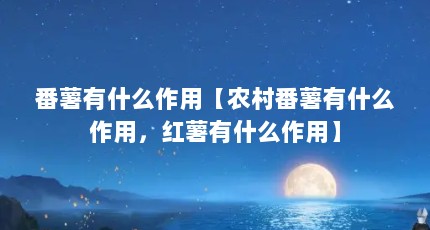 番薯有什么作用【农村番薯有什么作用，红薯有什么作用】