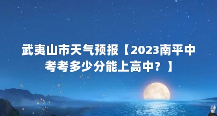武夷山市天气预报【2023南平中考考多少分能上高中？】