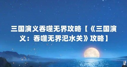 三国演义吞噬无界攻略【《三国演义：吞噬无界汜水关》攻略】