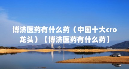 博济医药有什么药（中国十大cro龙头）【博济医药有什么药】