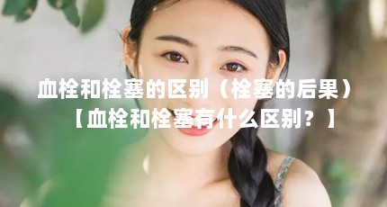 血栓和栓塞的区别（栓塞的后果）【血栓和栓塞有什么区别？】