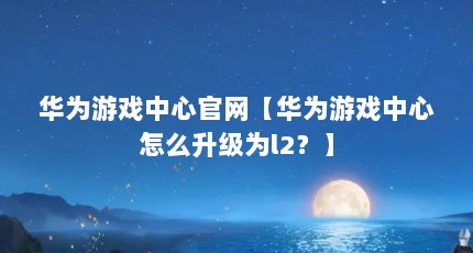 华为游戏中心官网【华为游戏中心怎么升级为l2？】