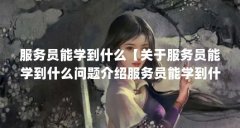 服务员能学到什么【关于服务员能学到什么问题介绍服务员能学到什么解答】