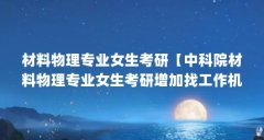 材料物理专业女生考研【中科院材料物理专业女生考研增加找工作机会的机会解