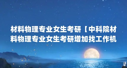 材料物理专业女生考研【中科院材料物理专业女生考研增加找工作机会的机会解答】