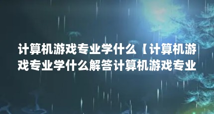 计算机游戏专业学什么【计算机游戏专业学什么解答计算机游戏专业学什么的解答】