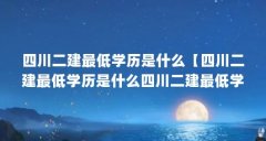 四川二建最低学历是什么【四川二建最低学历是什么四川二建最低学历是什么解