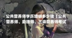 公共营养师学历培训多少钱【公共营养师、助理师、三级营养师考试费用】