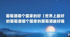 葡萄酒哪个国家的好【世界上最好的葡萄酒哪个国家的葡萄酒最好喝法国葡萄酒
