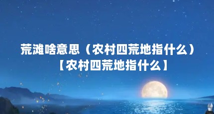 荒滩啥意思（农村四荒地指什么）【农村四荒地指什么】