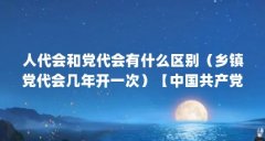 人代会和党代会有什么区别(乡镇党代会几年开一次)【中国共产党的4个相关