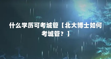 什么学历可考城管【北大博士如何考城管？】
