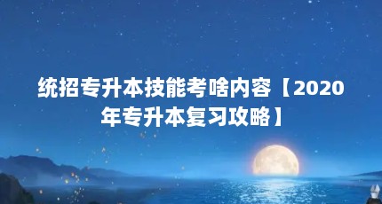 统招专升本技能考啥内容【2020年专升本复习攻略】
