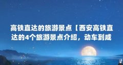 高铁直达的旅游景点【西安高铁直达的4个旅游景点介绍,动车到咸阳高铁直达