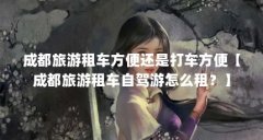 成都旅游租车方便还是打车方便【成都旅游租车自驾游怎么租?】