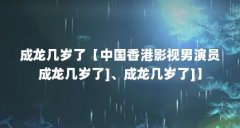成龙几岁了【中国香港影视男演员成龙几岁了]、成龙几岁了]】