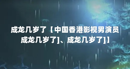 成龙几岁了【中国香港影视男演员成龙几岁了]、成龙几岁了]】