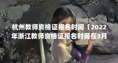 杭州教师资格证报名时间【2022年浙江教师资格证报名时间在3月13日开始报名】