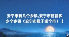 安宁市有几个乡镇,安宁市管辖多少个乡镇(安宁市属于哪个市)【云南安宁市
