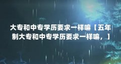 大专和中专学历要求一样嘛【五年制大专和中专学历要求一样嘛,】