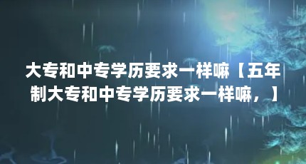 大专和中专学历要求一样嘛【五年制大专和中专学历要求一样嘛，】