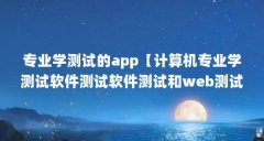 专业学测试的app【计算机专业学测试软件测试软件测试和web测试哪个好】