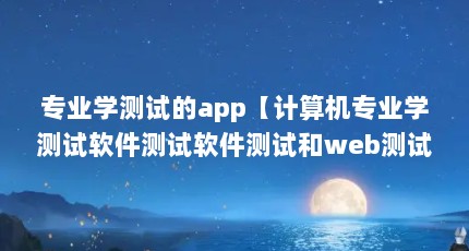 专业学测试的app【计算机专业学测试软件测试软件测试和web测试哪个好】