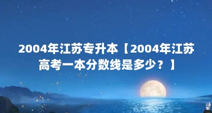 2004年江苏专升本【2004年江苏高考一本分数线是多少？】