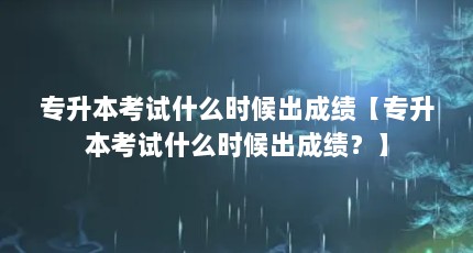 专升本考试什么时候出成绩【专升本考试什么时候出成绩？】