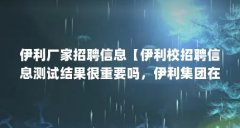 伊利厂家招聘信息【伊利校招聘信息测试结果很重要吗，伊利集团在武威什么时