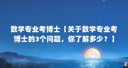 数学专业考博士【关于数学专业考博士的3个问题，你了解多少？】