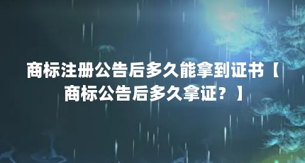 商标注册公告后多久能拿到证书【商标公告后多久拿证？】