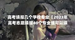 高考填报几个学校专业【2023年高考志愿填报40个专业组可以填报3个志愿】