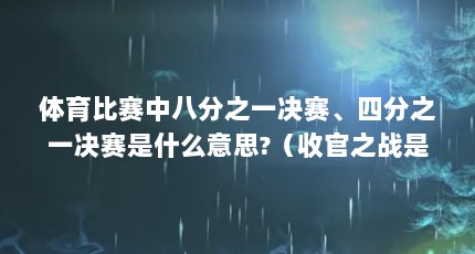 体育比赛中八分之一决赛、四分之一决赛是什么意思?（收官之战是什么意思?）【体育比赛中八分之一决赛、四分之一决赛、四分之一决赛】