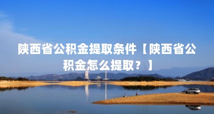 陕西省公积金提取条件【陕西省公积金怎么提取？】